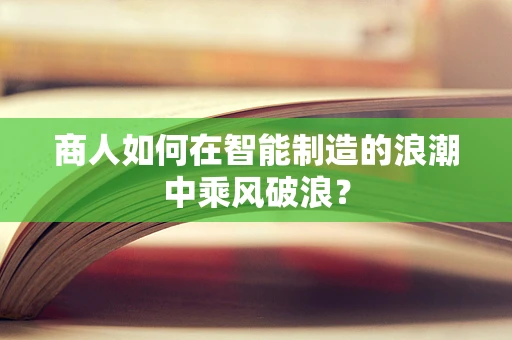 商人如何在智能制造的浪潮中乘风破浪？