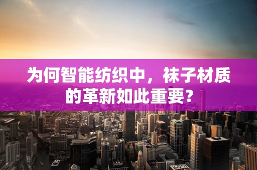 为何智能纺织中，袜子材质的革新如此重要？