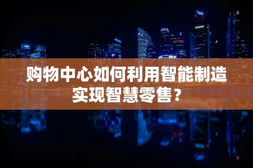 购物中心如何利用智能制造实现智慧零售？