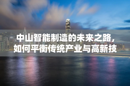 中山智能制造的未来之路，如何平衡传统产业与高新技术？