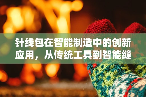 针线包在智能制造中的创新应用，从传统工具到智能缝纫的桥梁