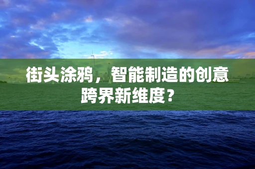 街头涂鸦，智能制造的创意跨界新维度？