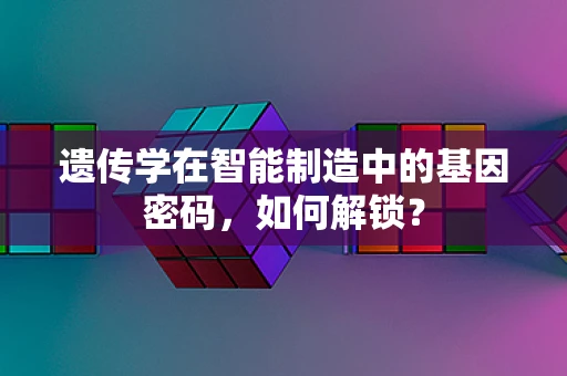 遗传学在智能制造中的基因密码，如何解锁？