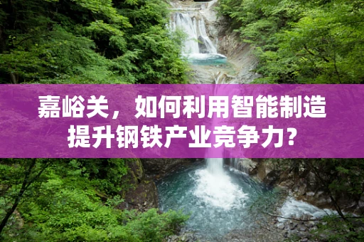 嘉峪关，如何利用智能制造提升钢铁产业竞争力？