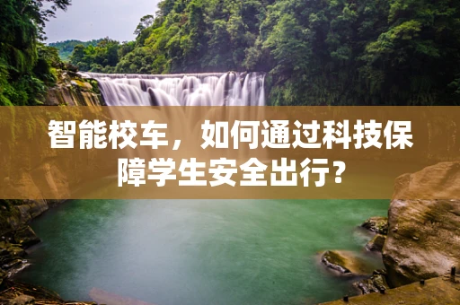 智能校车，如何通过科技保障学生安全出行？