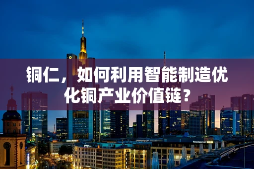 铜仁，如何利用智能制造优化铜产业价值链？
