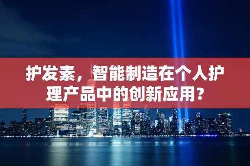 护发素，智能制造在个人护理产品中的创新应用？