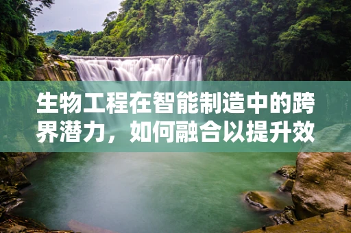 生物工程在智能制造中的跨界潜力，如何融合以提升效率？