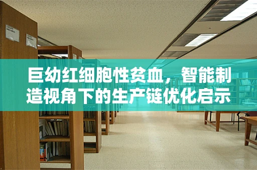 巨幼红细胞性贫血，智能制造视角下的生产链优化启示