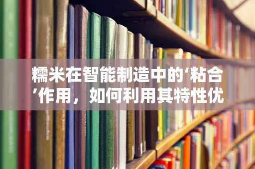 糯米在智能制造中的‘粘合’作用，如何利用其特性优化生产流程？