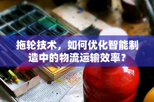 拖轮技术，如何优化智能制造中的物流运输效率？