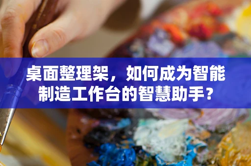 桌面整理架，如何成为智能制造工作台的智慧助手？