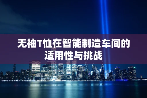 无袖T恤在智能制造车间的适用性与挑战