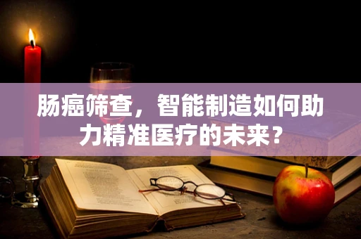 肠癌筛查，智能制造如何助力精准医疗的未来？