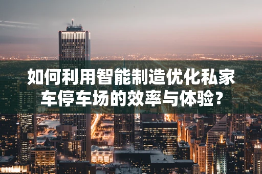 如何利用智能制造优化私家车停车场的效率与体验？