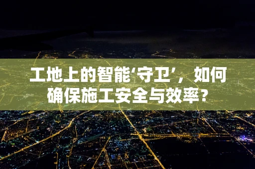 工地上的智能‘守卫’，如何确保施工安全与效率？