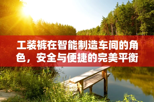 工装裤在智能制造车间的角色，安全与便捷的完美平衡？