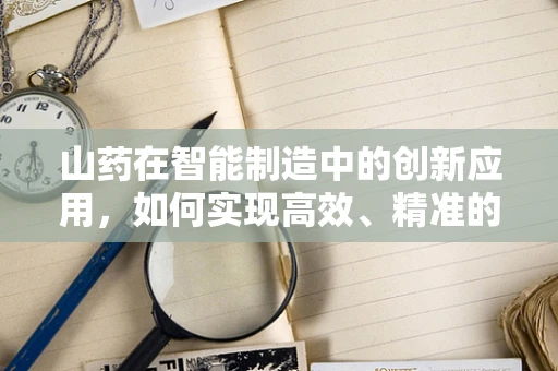 山药在智能制造中的创新应用，如何实现高效、精准的加工？