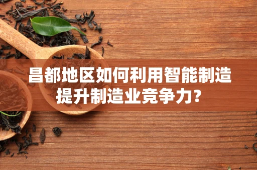 昌都地区如何利用智能制造提升制造业竞争力？