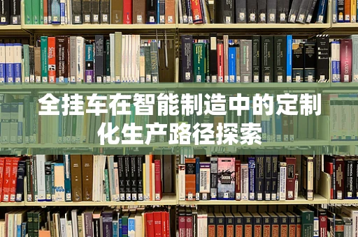 全挂车在智能制造中的定制化生产路径探索