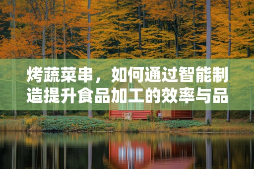烤蔬菜串，如何通过智能制造提升食品加工的效率与品质？