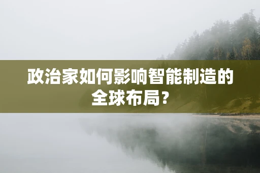 政治家如何影响智能制造的全球布局？