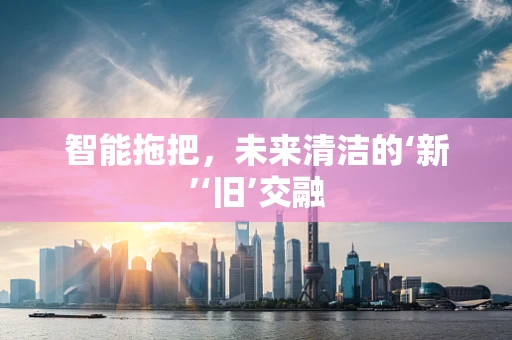 智能拖把，未来清洁的‘新’‘旧’交融