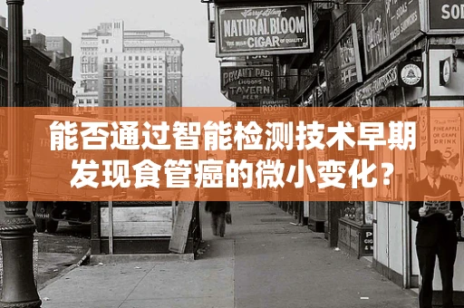 能否通过智能检测技术早期发现食管癌的微小变化？