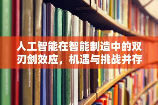 人工智能在智能制造中的双刃剑效应，机遇与挑战并存？