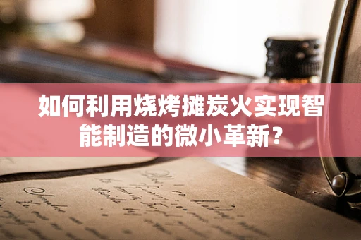 如何利用烧烤摊炭火实现智能制造的微小革新？