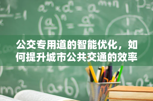 公交专用道的智能优化，如何提升城市公共交通的效率与体验？