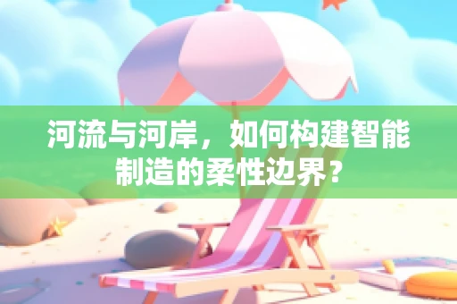 河流与河岸，如何构建智能制造的柔性边界？