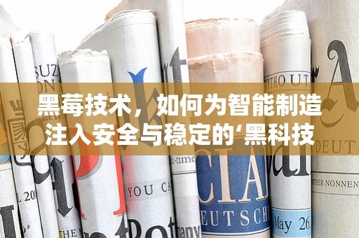 黑莓技术，如何为智能制造注入安全与稳定的‘黑科技’？