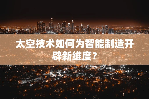 太空技术如何为智能制造开辟新维度？