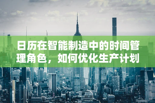 日历在智能制造中的时间管理角色，如何优化生产计划与执行？