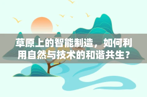 草原上的智能制造，如何利用自然与技术的和谐共生？