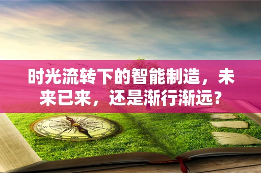 时光流转下的智能制造，未来已来，还是渐行渐远？
