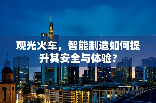 观光火车，智能制造如何提升其安全与体验？