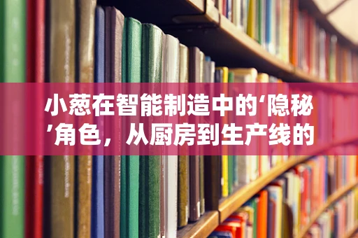 小葱在智能制造中的‘隐秘’角色，从厨房到生产线的绿色革命