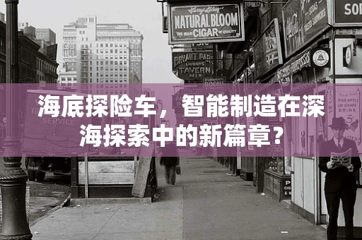 海底探险车，智能制造在深海探索中的新篇章？