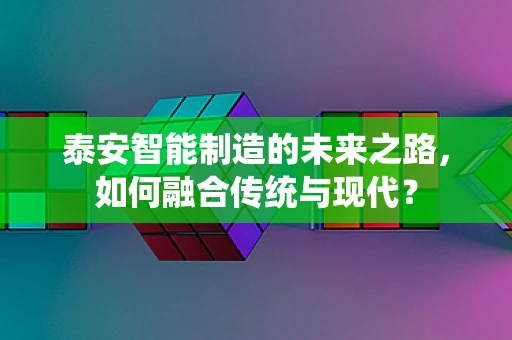 泰安智能制造的未来之路，如何融合传统与现代？
