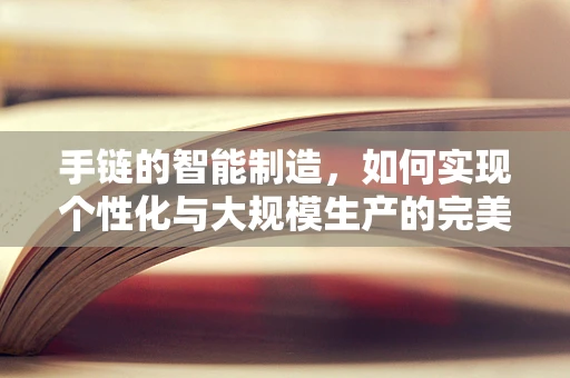 手链的智能制造，如何实现个性化与大规模生产的完美融合？