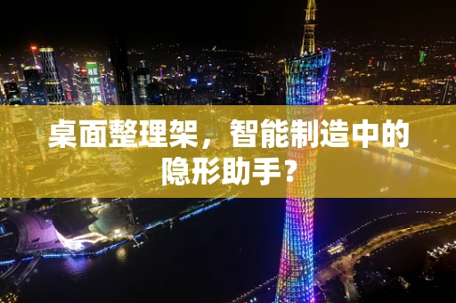 桌面整理架，智能制造中的隐形助手？