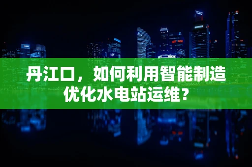 丹江口，如何利用智能制造优化水电站运维？