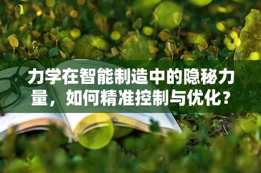 力学在智能制造中的隐秘力量，如何精准控制与优化？
