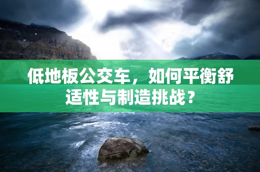 低地板公交车，如何平衡舒适性与制造挑战？