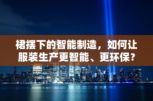 裙摆下的智能制造，如何让服装生产更智能、更环保？