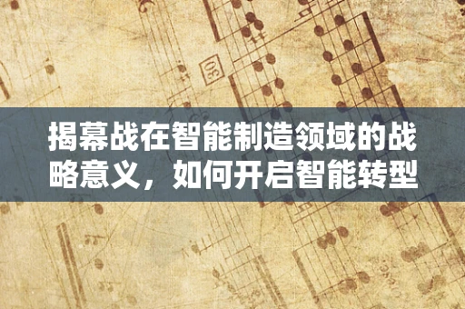 揭幕战在智能制造领域的战略意义，如何开启智能转型的‘黄金时代’？