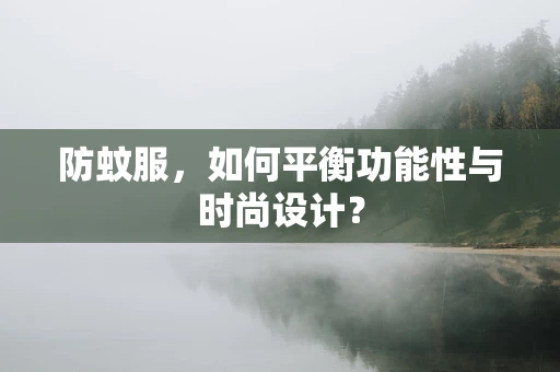 防蚊服，如何平衡功能性与时尚设计？