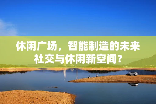 休闲广场，智能制造的未来社交与休闲新空间？